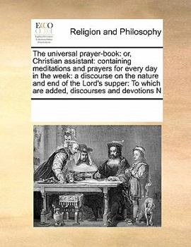 Paperback The universal prayer-book: or, Christian assistant: containing meditations and prayers for every day in the week: a discourse on the nature and e Book