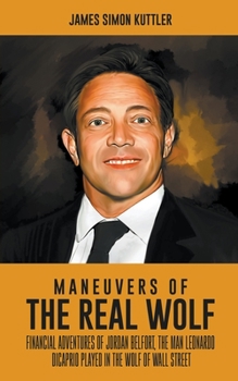 Maneuvers Of The Real Wolf: Financial Adventures of Jordan Belfort, The Man Leonardo DiCaprio Played in The Wolf of Wall Street