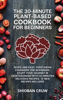 The 30-Minute Plant-Based Cookbook for Beginners: Quick and Easy Vegetarian Cookbook for Beginners. Start Your Journey in Vegetarianism With 30-Minutes Delicious Recipes. 10 New Recipes Included