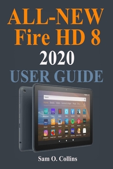 All-New Fire HD 8 2020 User Guide: A Newbie to Expert Guide to Master the new Fire HD 8 Tablet (New 2020 Model) in 2 Hours!