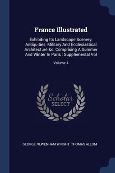 Paperback France Illustrated: Exhibiting Its Landscape Scenery, Antiquities, Military And Ecclesiastical Architecture &c. Comprising A Summer And Wi Book