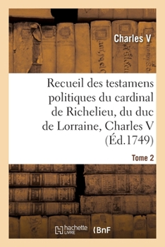 Paperback Recueil Des Testamens Politiques Du Cardinal de Richelieu, Du Duc de Lorraine, Charles V: de M. Colbert Et de M. Louvois. Tome 2 [French] Book