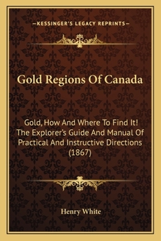 Paperback Gold Regions Of Canada: Gold, How And Where To Find It! The Explorer's Guide And Manual Of Practical And Instructive Directions (1867) Book