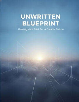 Unwritten Blueprint: Healing Your Past For A Clearer Future