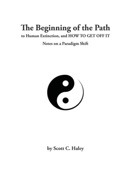 Paperback The Beginning of the Path to Human Extinction, and HOW TO GET OFF IT - Notes on a Paradigm Shift Book