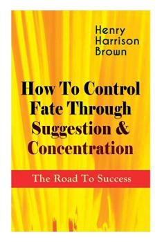 Paperback How To Control Fate Through Suggestion & Concentration: The Road To Success: Become the Master of Your Own Destiny and Feel the Positive Power of Focu Book