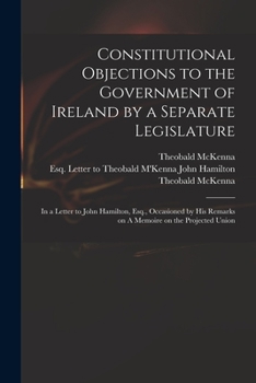 Constitutional objections to the government of Ireland by a separate legislature, in a letter to John Hamilton, ... By Theobald M'Kenna, Esq.