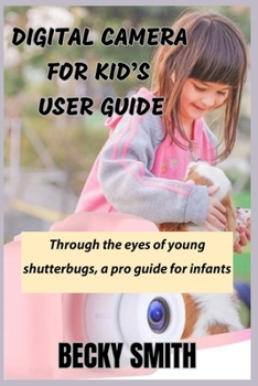 DIGITAL CAMERA FOR KID’S USER GUIDE: A WELL DETAILED MANUAL TO HELP YOUR INFANT BECOME PRO AT THEIR PRIME.