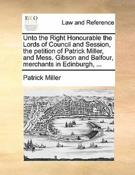 Paperback Unto the Right Honourable the Lords of Council and Session, the Petition of Patrick Miller, and Mess. Gibson and Balfour, Merchants in Edinburgh, ... Book