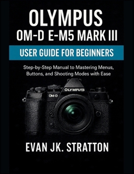 Paperback Olympus OM-D E-M5 Mark III User Guide for Beginners: Step-by-Step Manual to Mastering Menus, Buttons, and Shooting Modes with Ease Book