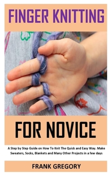 Paperback Finger Knitting for Novice: A step by step guide on how to knit the quick and easy way, make sweater, socks, blankets and many other projects in a Book