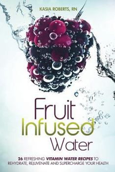 Paperback Fruit Infused Water: 26 Refreshing Vitamin Water Recipes to Rehydrate, Rejuvenate and Supercharge Your Health Book
