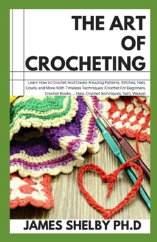 Paperback The Art of Crocheting: Learn How to Crochet and Create Amazing Patterns, Stitches, Hats, Cowls and More with Timeless Techniques Book