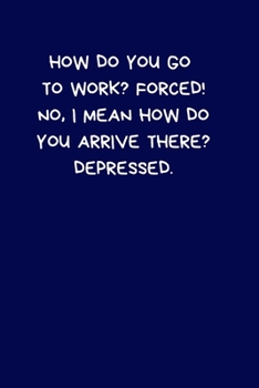 Paperback How Do You Go To Work? Forced! No, I Mean How Do You Arrive There? Depressed: Lined A5 Notebook (6" x 9") Funny Birthday Present, Alternative Gift to Book