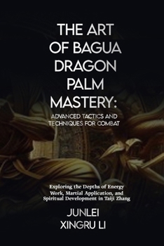 Paperback The Art of Bagua Dragon Palm Mastery: Advanced Tactics and Techniques for Combat: Exploring the Depths of Energy Work, Martial Application, and Spirit Book