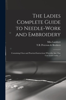 Paperback The Ladies Complete Guide to Needle-work and Embroidery: Containing Clear and Practical Instructions Whereby Any One Can Learn Easily.../ Book