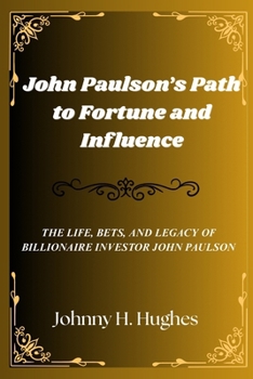 John Paulson's Path to Fortune and Influence: The Life, Bets, and Legacy of Billionaire Investor John Paulson