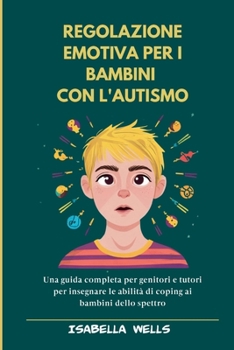 Regolazione emotiva per i bambini con l'autismo: Una guida completa per genitori e tutori per insegnare le abilità di coping ai bambini dello spettro (Italian Edition)