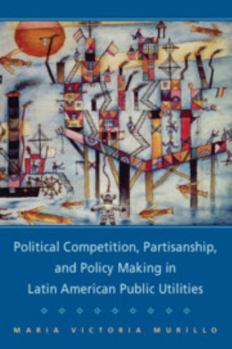 Political Competition, Partisanship, and Policy Making in Latin American Public Utilities - Book  of the Cambridge Studies in Comparative Politics