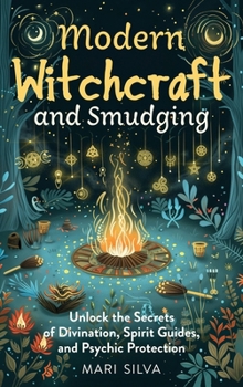Modern Witchcraft and Smudging: Unlock the Secrets of Divination, Spirit Guides, and Psychic Protection