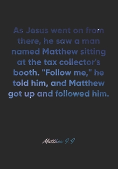 Matthew 9: 9 Notebook: As Jesus went on from there, he saw a man named Matthew sitting at the tax collector's booth. Follow me, he told him, and Matthew got up and: Matthew 9:9 Notebook, Bible Verse C