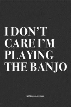 I Don't Care I'm Playing The Banjo: A 6x9 Inch Diary Notebook Journal With A Bold Text Font Slogan On A Matte Cover and 120 Blank Lined Pages Makes A Great Alternative To A Card