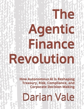 Paperback The Agentic Finance Revolution: How Autonomous AI Is Reshaping Treasury, Risk, Compliance, and Corporate Decision Making Book