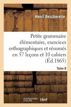 Paperback Petite Grammaire Élémentaire: Avec Exercices Orthographiques Tome 8: Et Résumés En 57 Leçons Et En 10 Cahiers [French] Book