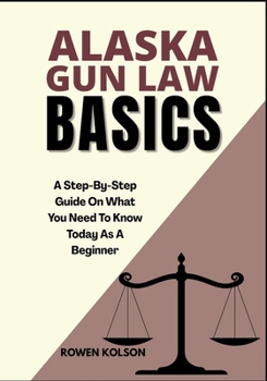 Paperback Alaska Gun Law Basics: A Step-By-Step Guide On What You Need To Know Today As A Beginner Book
