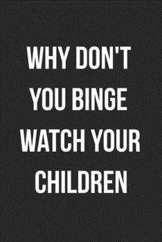 Why Don't You Binge Watch Your Children: Funny Blank Lined Journal For Adults
