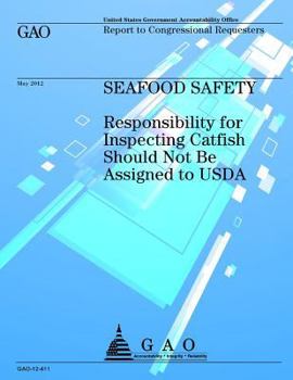 Seafood Safety: Responsibility for Inspecting Catfish Should Not Be Assigned to USDA: Gao-12-411