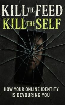 Kill the Feed, Kill the Self: How Your Online Identity Is Devouring You: Break Free from Social Media Addiction, Reclaim Your Mind, and Escape the Illusion of Digital Identity