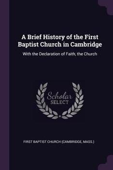 A Brief History of the First Baptist Church, in Cambridge; With the Declaration of Faith, the Church Covenant, and List of Members