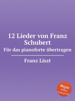 12 Lieder von Franz Schubert. F?r das pianoforte ?bertragen, S.558. 12 Lieder von Franz Schubert