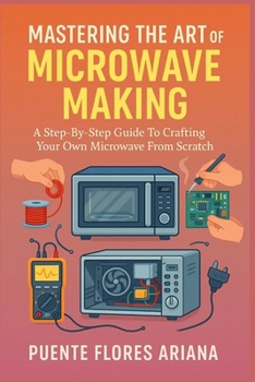 MASTERING THE ART OF MICROWAVE MAKING: A Step-By-Step Guide To Crafting Your Own Microwave From Scratch