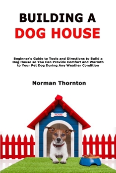 Paperback Building a Dog House: Beginner's Guide to Tools and Directions to Build a Dog House so You Can Provide Comfort and Warmth to Your Pet Dog During Any W Book
