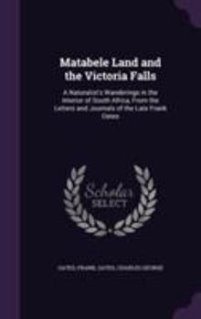 Matabele Land and the Victoria Falls: A Naturalist's Wanderings in the Interior of South Africa, from the Letters and Journals of the Late Frank Oates