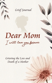 Dear Mom Will Love You Forever Grief Journal - Grieving the Loss and Death of a Mother: Guided Grief Prompts | Beautiful and Elegant Flower Design