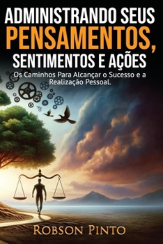 Administrando Seus Pensamentos, Sentimentos e Ações.: Os Caminhos Para Alcançar o Sucesso e a Realização Pessoa. (Portuguese Edition)