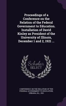 Proceedings of a Conference on the Relation of the Federal Government to Education. Installation of David Kinley as President of the University of Ill
