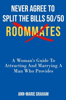 NEVER AGREE TO SPLIT THE BILLS 50/50: ROOMMATES A Women’s Guide To Attracting And Marrying A Man Who Provides.