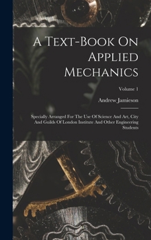 Hardcover A Text-book On Applied Mechanics: Specially Arranged For The Use Of Science And Art, City And Guilds Of London Institute And Other Engineering Student Book