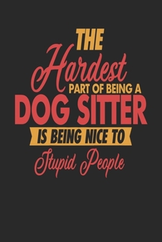 The Hardest Part Of Being An Dog Sitter Is Being Nice To Stupid People: Dog Sitter Notebook | Dog Sitter Journal | 110 DOT GRID  Paper Pages | 6 x 9 | Handlettering | Logbook