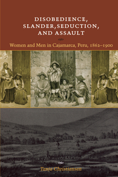 Paperback Disobedience, Slander, Seduction, and Assault: Women and Men in Cajamarca, Peru, 1862-1900 Book