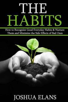 Paperback The Habits: How to Recognize Good Everyday Habits & Nurture Them and Minimize the Side Effects of Bad Ones (Reach Your Full Potent Book