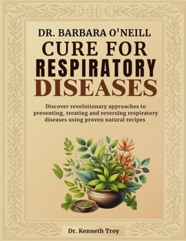 DR. BARBARA O'NEILL CURE FOR RESPIRATORY DISEASES: Discover Revolutionary Approaches To Preventing, Treating And Reversing Respiratory Diseases Using Proven Natural Recipes