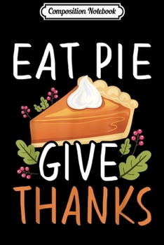 Composition Notebook: Eat Pie Give Thanks Sign Funny Thanksgiving Gifts Men Women  Journal/Notebook Blank Lined Ruled 6x9 100 Pages