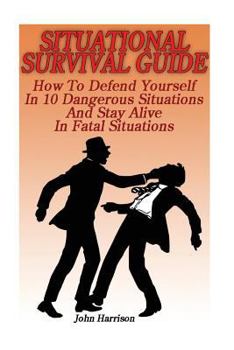 Paperback Situational Survival Guide: How To Defend Yourself In 10 Dangerous Situations And Stay Alive In Fatal Situations: (Survival Tactics) Book