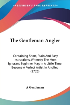 Paperback The Gentleman Angler: Containing Short, Plain And Easy Instructions, Whereby The Most Ignorant Beginner May, In A Little Time, Become A Perf Book