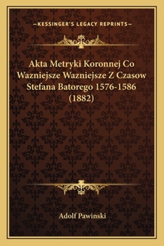 Paperback Akta Metryki Koronnej Co Wazniejsze Wazniejsze Z Czasow Stefana Batorego 1576-1586 (1882) [Polish] Book